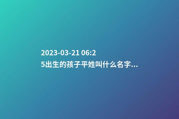 2023-03-21 06:25出生的孩子平姓叫什么名字好？